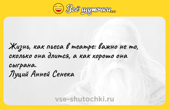 Цитата: Жизнь, как пьеса в театре: важно не то, сколько она длится, а как хорошо она сыграна. Луций Анней Сенека