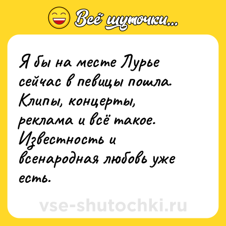 Шутка: Я бы на месте Лурье сейчас в певицы пошла. Клипы, концерты, реклама и всё такое. Известность и всенародная любовь уже есть.