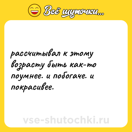 Шутка: рассчитывал к этому возрасту быть как-то поумнее. и побогаче. и покрасивее.
