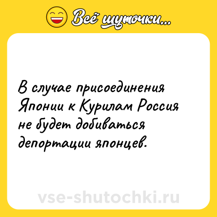 Шутка: В случае присоединения Японии к Курилам Россия не будет добиваться депортации японцев.