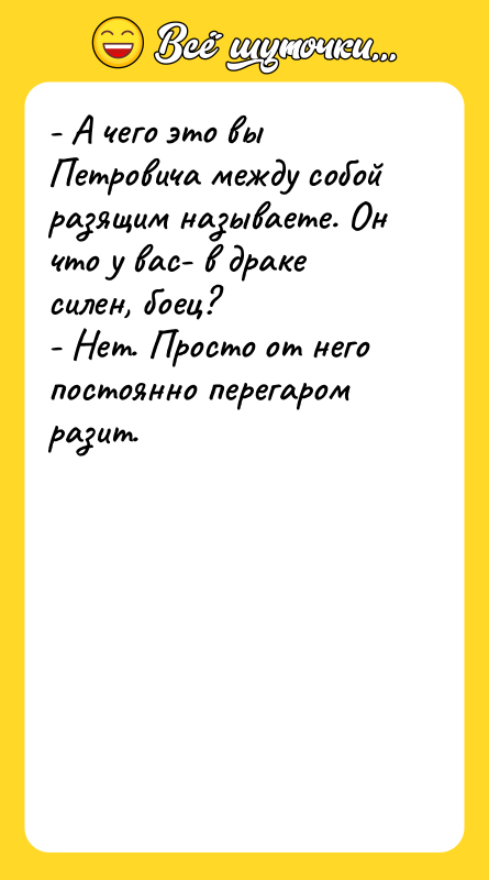 Шутка: - А чего это вы Петровича между собой разящим называете. Он что у вас- в драке силен, боец?- Нет. Просто от него постоянно перегаром разит.