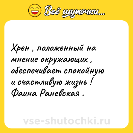 Шутка: Хрен , положенный на мнение окружающих , обеспечивает спокойную и счастливую жизнь ! Фаина Раневская .
