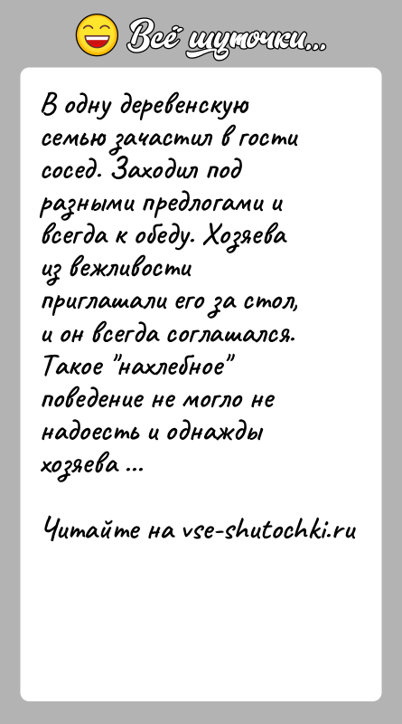 История: В одну деревенскую семью зачастил в гости сосед. Заходил под разными предлогами и всегда к обеду. Хозяева из вежливости приглашали