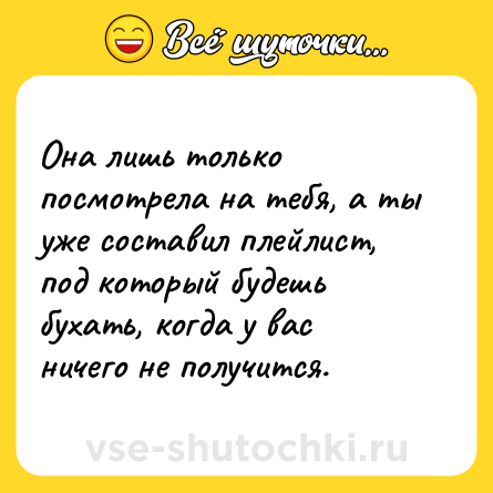 Шутка: Она лишь только посмотрела на тебя, а ты уже составил плейлист, под который будешь бухать, когда у вас ничего не получится.