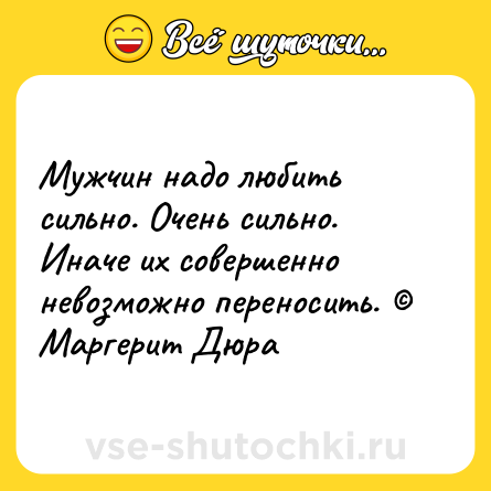 Шутка: Мужчин надо любить сильно. Очень сильно. Иначе их совершенно невозможно переносить. © Маргерит Дюра