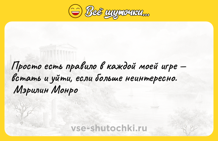Цитата: Просто есть правило в каждой моей игре встать и уйти, если больше неинтересно. Мэрилин Монро