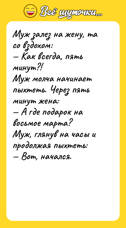 Шутка: Муж залез на жену, та со вздохом: Как всегда, пять минут?!Муж молча начинает пыхтеть. Через пять минут жена: А где подарок на восьмое марта?Муж, глянув на часы и продолжая пыхтеть: Вот, начался.