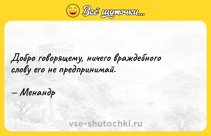 Цитата: Добро говорящему, ничего враждебного слову его не предпринимай. Менандр