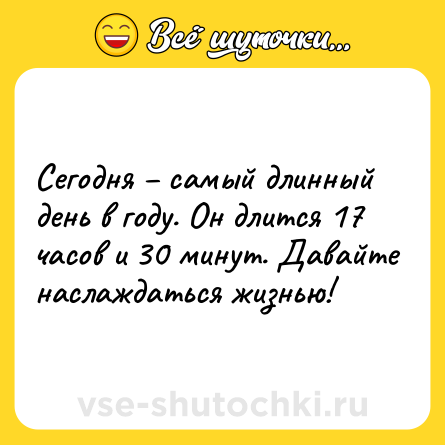 Шутка: Сегодня – самый длинный день в году. Он длится 17 часов и 30 минут. Давайте наслаждаться жизнью!