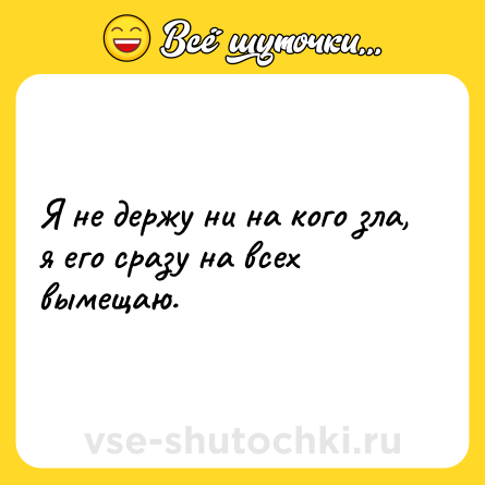 Шутка: Я не держу ни на кого зла, я его сразу на всех вымещаю.