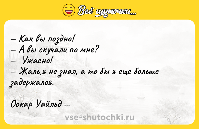 Цитата: Как вы поздно! А вы скучали по мне? Ужасно! Жаль,я не знал, а то бы я еще больше задержался.Оскар Уайльд Идеальный муж