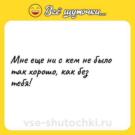 Шутка: Мне еще ни с кем не было так хорошо, как без тебя!