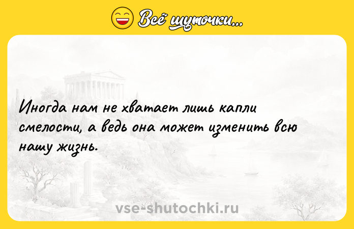 Цитата: Иногда нам не хватает лишь капли смелости, а ведь она может изменить всю нашу жизнь.