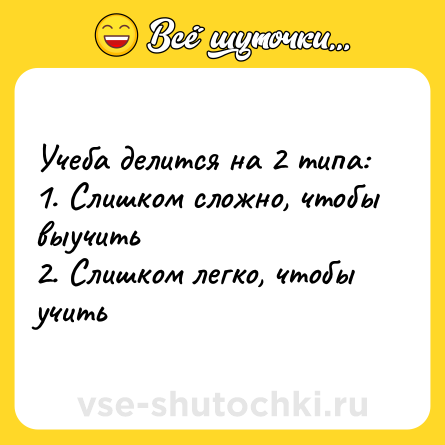 Шутка: Учеба делится на 2 типа: <br>1. Слишком сложно, чтобы выучить <br>2. Слишком легко, чтобы учить