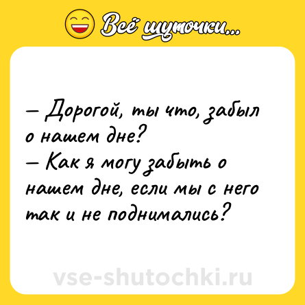 Шутка: — Дорогой, ты что, забыл о нашем дне?<br>— Как я могу забыть о нашем дне, если мы с него так и не поднимались?