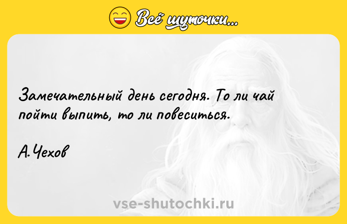 Цитата: Замечательный день сегодня. То ли чай пойти выпить, то ли повеситься. А.Чехов
