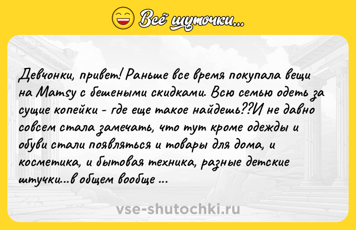 Цитата: Девчонки, привет! Раньше все время покупала вещи на Mamsy с бешеными скидками. Всю семью одеть за сущие копейки - где еще такое найдешь??И не давно совсем стала замечать, что тут кроме одежды и обуви стали появляться и товары для дома, и косметика, и бытовая техника, разные детские штучки...в общем вообще все!!!? И как всегда, если подписаться и следить, то можно урвать скидки до 90 ? Умная значит