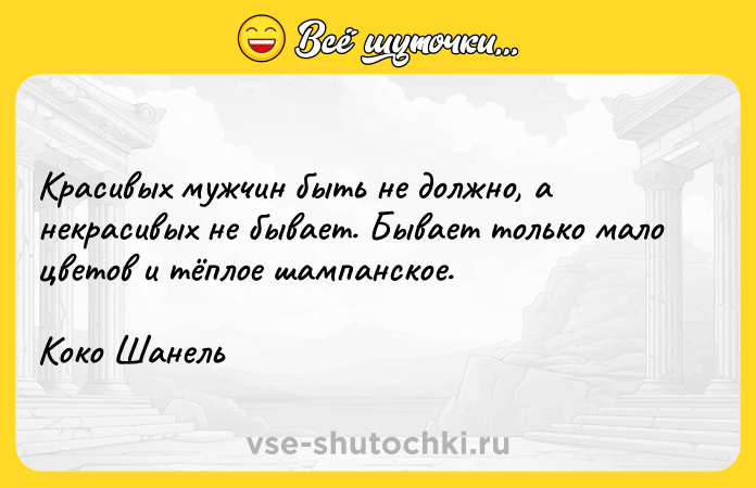 Цитата: Красивых мужчин быть не должно, а некрасивых не бывает. Бывает только мало цветов и тёплое шампанское.Коко Шанель