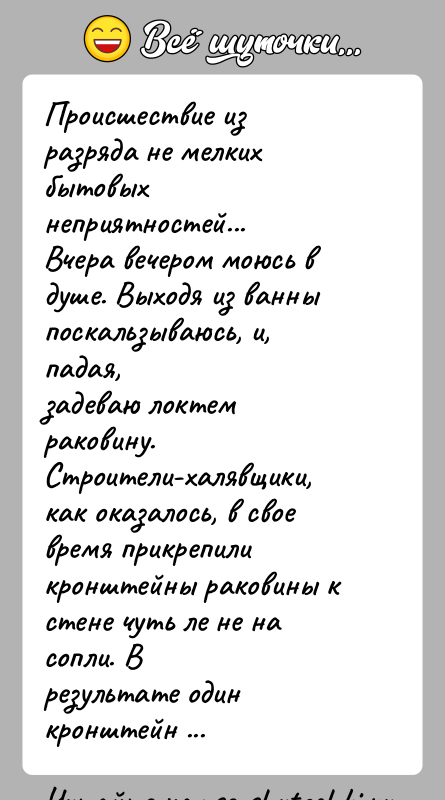 История: Происшествие из разряда не мелких бытовых неприятностей...Вчера вечером моюсь в душе. Выходя из ванны поскальзываюсь, и, падая,задеваю локтем раковину. Строители-халявщики,