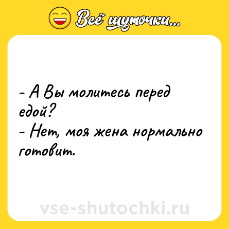 Шутка: - А Вы молитесь перед едой?<br>- Нет, моя жена нормально готовит.