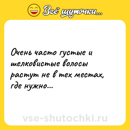 Шутка: Очень часто густые и шелковистые волосы растут не в тех местах, где нужно...