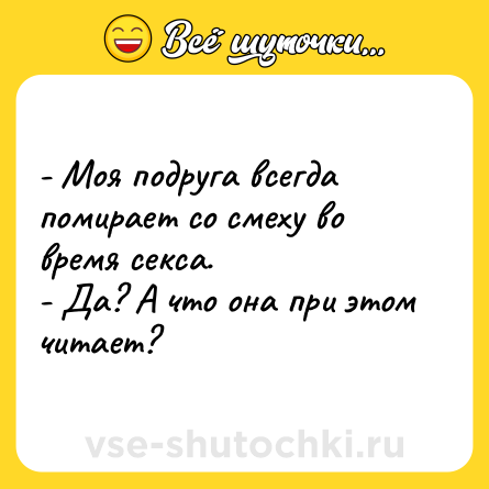 Шутка: - Моя подруга всегда помирает со смеху во время секса.<br>- Да? А что она при этом читает?