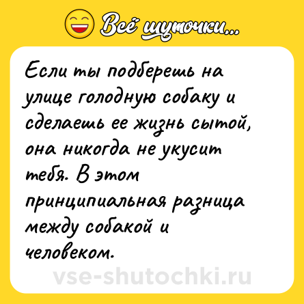 Шутка: Если ты подберешь на улице голодную собаку и сделаешь ее жизнь сытой, она никогда не укусит тебя. В этом принципиальная разница между собакой и человеком.