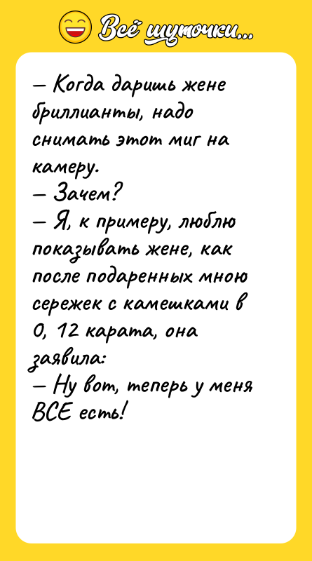 Шутка: Когда даришь жене бриллианты, надо снимать этот миг на камеру. Зачем? Я, к примеру, люблю показывать жене, как после подаренных мною сережек с камешками в 0, 12 карата, она заявила: Ну вот, теперь у меня ВСЕ есть!