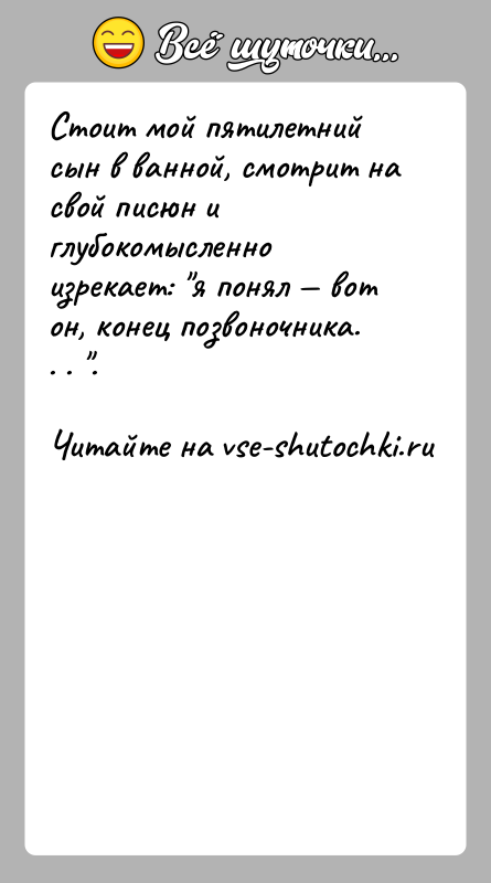 История: Стоит мой пятилетний сын в ванной, смотрит на свой писюн и глубокомысленно изрекает: я понял вот он, конец позвоночника.