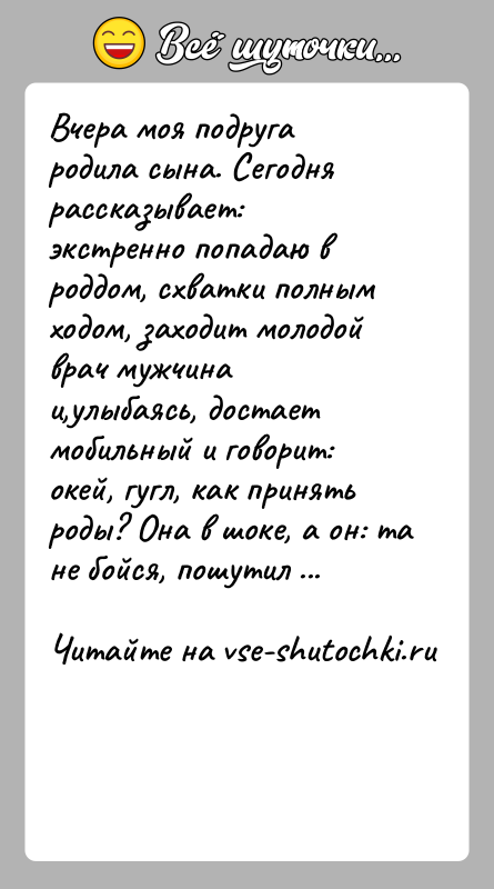 История: Вчера моя подруга родила сына. Сегодня рассказывает: экстренно попадаю в роддом, схватки полным ходом, заходит молодой врач мужчина и,улыбаясь, достает