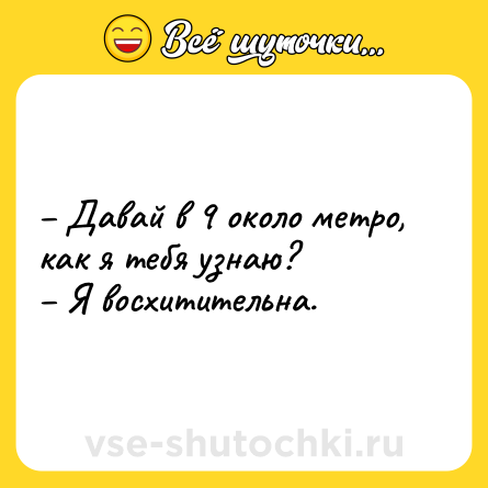 Шутка: Давай в 9 около метро, как я тебя узнаю? Я восхитительна.