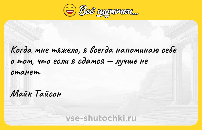 Цитата: Когда мне тяжело, я всегда напоминаю себе о том, что если я сдамся лучше не станет.Майк Тайсон