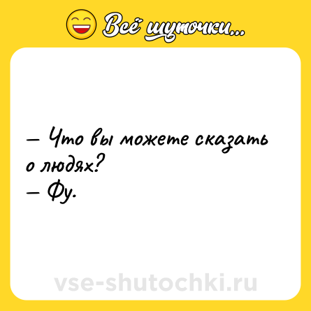Шутка: — Что вы можете сказать о людях? <br>— Фу.