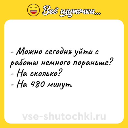 Шутка: - Можно сегодня уйти с работы немного пораньше?<br>- На сколько?<br>- На 480 минут.