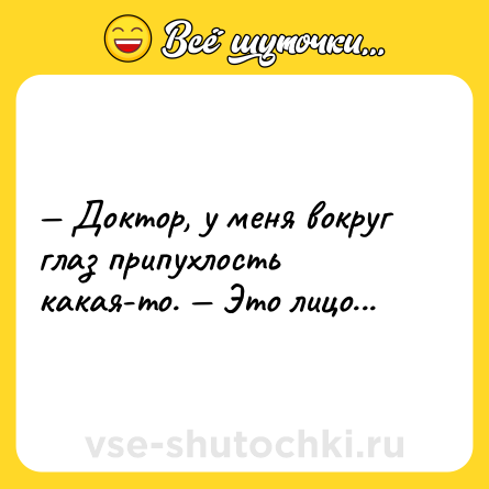 Шутка: — Доктор, у меня вокруг глаз припухлость какая-то. — Это лицо...