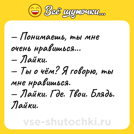 Шутка: — Понимаешь, ты мне очень нравишься... <br>— Лайки. <br>— Ты о чём? Я говорю, ты мне нравишься. <br>— Лайки. Где. Твои. Блядь. Лайки.