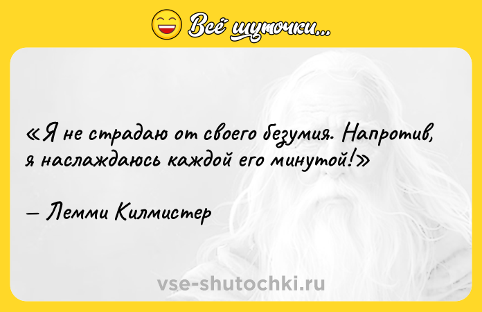 Цитата: Я не страдаю от своего безумия. Напротив, я наслаждаюсь каждой его минутой!Лемми Килмистер