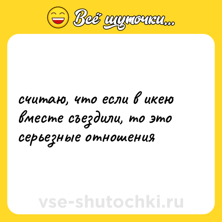 Шутка: считаю, что если в икею вместе съездили, то это серьезные отношения