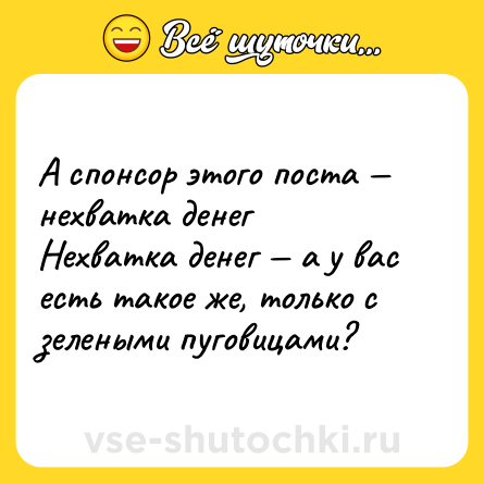 Шутка: А спонсор этого поста — нехватка денег <br>Нехватка денег — а у вас есть такое же, только с зелеными пуговицами?