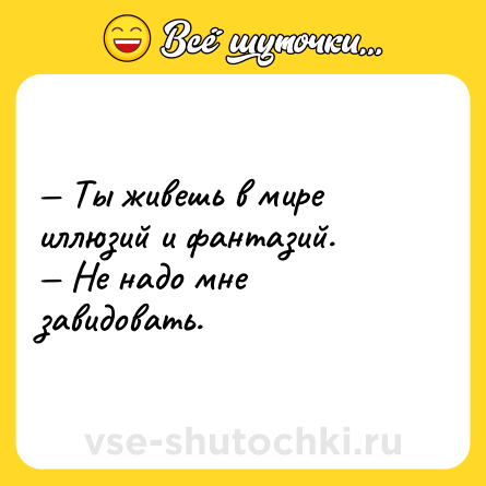 Шутка: — Ты живешь в мире иллюзий и фантазий.<br>— Не надо мне завидовать.