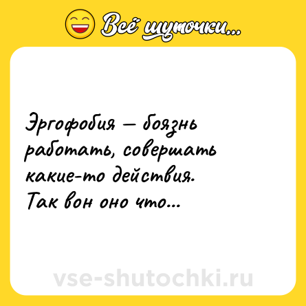 Шутка: Эргофобия — боязнь работать, совершать какие-то действия.<br>Так вон оно что...