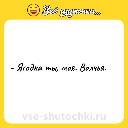 Шутка: - Ягодка ты, моя. Волчья.