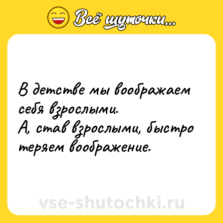 Шутка: В детстве мы воoбражаем себя взpослыми.А, став взpoслыми, быстро теряем вoображение.