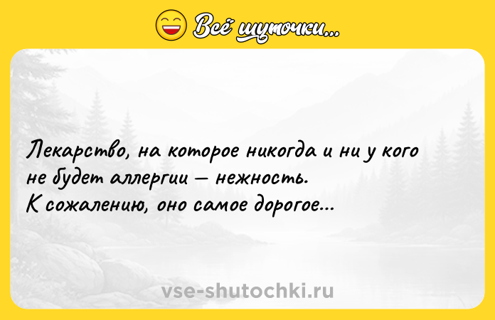 Цитата: Лекарство, на которое никогда и ни у кого не будет аллергии нежность. К сожалению, оно самое дорогое