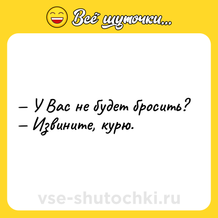 Шутка: — У Вас не будет бросить?<br>— Извините, курю.
