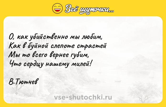 Цитата: О, как убийственно мы любим,Как в буйной слепоте страстейМы то всего вернее губим,Что сердцу нашему милей!В.Тютчев