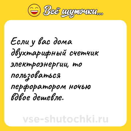 Шутка: Если у вас дома двухтарифный счетчик электроэнергии, то пользоваться перфоратором ночью вдвое дешевле.