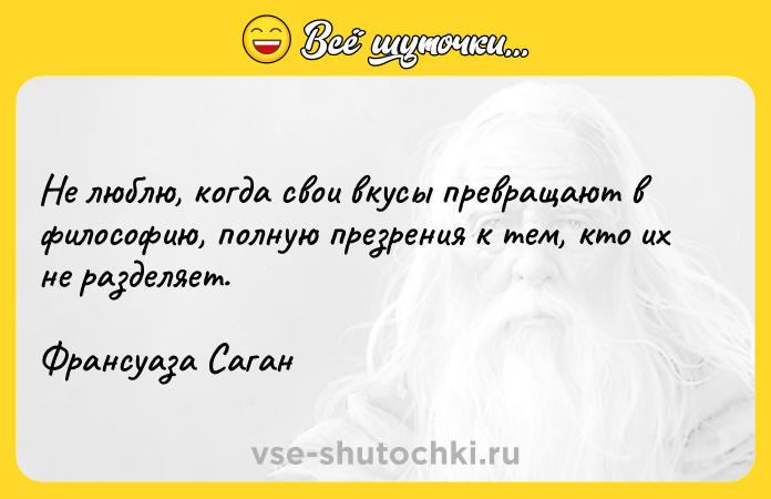 Цитата: Не люблю, когда свои вкусы превращают в философию, полную презрения к тем, кто их не разделяет.Франсуаза Саган