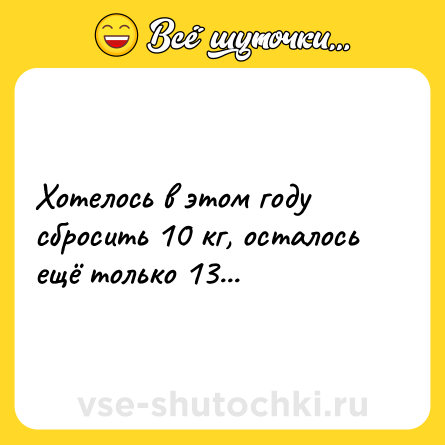 Шутка: Хотелось в этом году сбросить 10 кг, осталось ещё только 13...