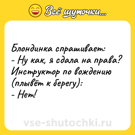 Шутка: Блондинка спрашивает:<br>- Ну как, я сдала на права?<br>Инструктор по вождению (плывёт к берегу):<br>- Нет!